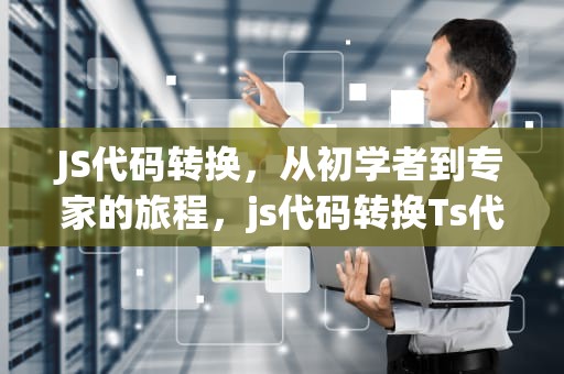 JS代码转换，从初学者到专家的旅程，js代码转换Ts代码