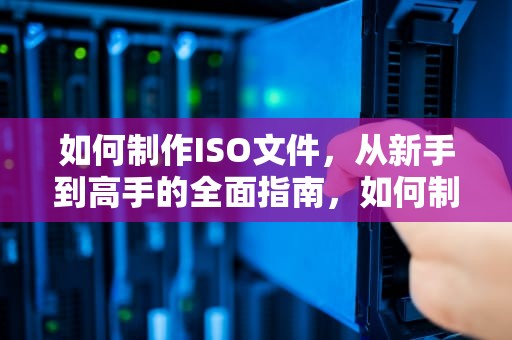 如何制作ISO文件，从新手到高手的全面指南，如何制作iso文件夹