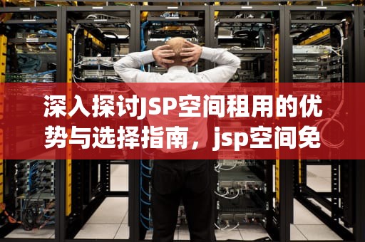 深入探讨JSP空间租用的优势与选择指南，jsp空间免费申请