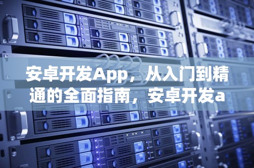 安卓开发App，从入门到精通的全面指南，安卓开发app项目