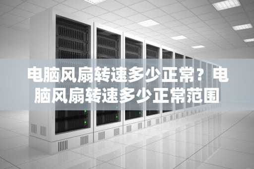 电脑风扇转速多少正常？电脑风扇转速多少正常范围