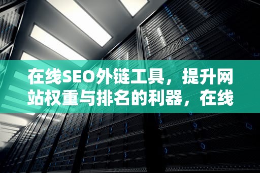在线SEO外链工具，提升网站权重与排名的利器，在线seo外链工具有哪些