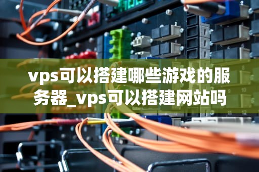 vps可以搭建哪些游戏的服务器_vps可以搭建网站吗_利用VPS搭建游戏服务器的全面指南