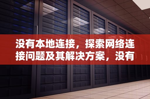 没有本地连接，探索网络连接问题及其解决方案，没有本地连接是怎么回事
