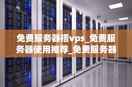 免费服务器搭vps_免费服务器使用推荐_免费服务器搭建VPS的全面指南
