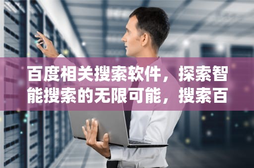 百度相关搜索软件，探索智能搜索的无限可能，搜索百度app相关