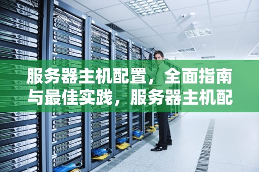 服务器主机配置，全面指南与最佳实践，服务器主机配置推荐