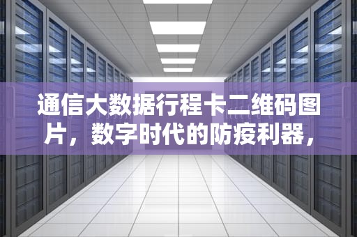 通信大数据行程卡二维码图片，数字时代的防疫利器，通信大数据行程卡二维码高清图片
