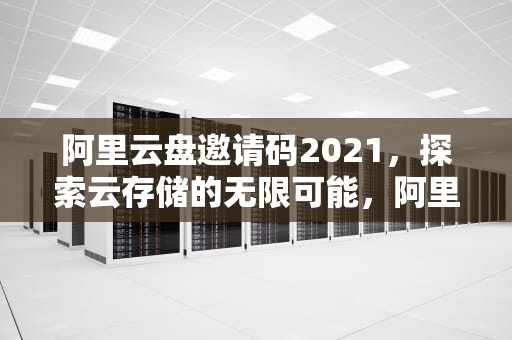 阿里云盘邀请码2021，探索云存储的无限可能，阿里云盘邀请码2024