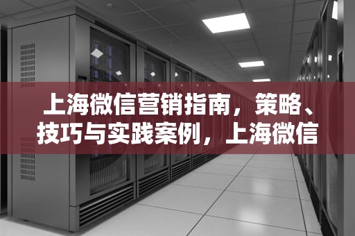 上海微信营销指南，策略、技巧与实践案例，上海微信营销公司地址