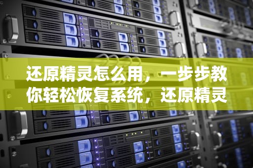 还原精灵怎么用，一步步教你轻松恢复系统，还原精灵怎么用?
