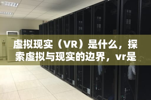 虚拟现实（VR）是什么，探索虚拟与现实的边界，vr是啥东西要多少钱