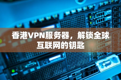 香港VPN服务器，解锁全球互联网的钥匙