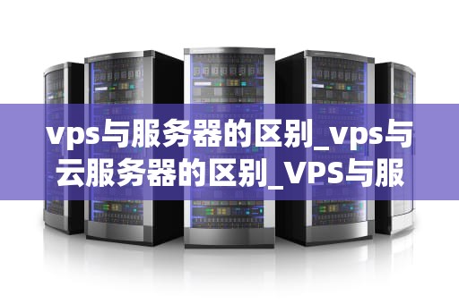 vps与服务器的区别_vps与云服务器的区别_VPS与服务器的区别