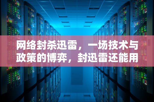 网络封杀迅雷，一场技术与政策的博弈，封迅雷还能用什么下载