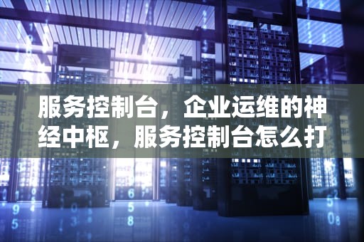 服务控制台，企业运维的神经中枢，服务控制台怎么打开