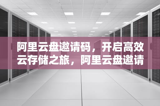 阿里云盘邀请码，开启高效云存储之旅，阿里云盘邀请码2024