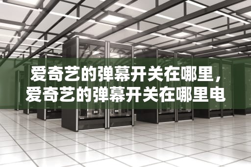 爱奇艺的弹幕开关在哪里，爱奇艺的弹幕开关在哪里电脑
