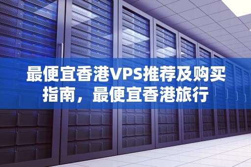 最便宜香港VPS推荐及购买指南，最便宜香港旅行