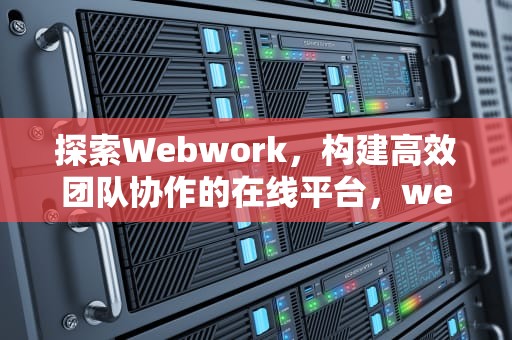 探索Webwork，构建高效团队协作的在线平台，webwork浙江大学