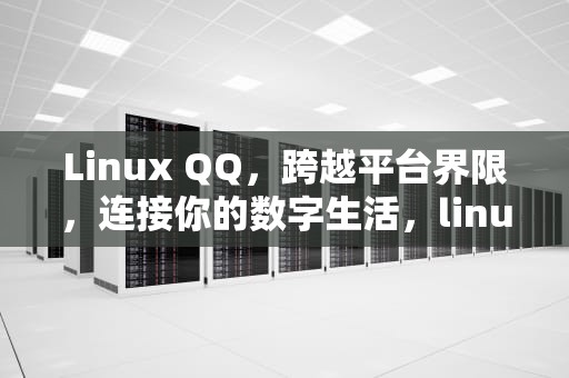 Linux QQ，跨越平台界限，连接你的数字生活，linuxQQ安装