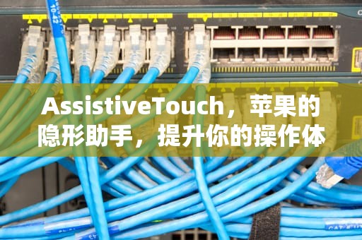 AssistiveTouch，苹果的隐形助手，提升你的操作体验，assistivetouch功能在哪里