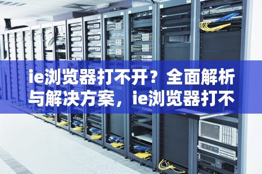 ie浏览器打不开？全面解析与解决方案，ie浏览器打不开网页怎么办