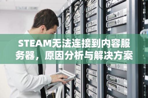 STEAM无法连接到内容服务器，原因分析与解决方案，steam无法连接到内容服务器怎么办