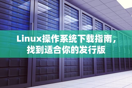 Linux操作系统下载指南，找到适合你的发行版
