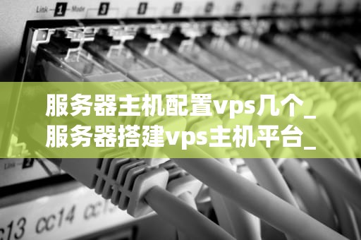 服务器主机配置vps几个_服务器搭建vps主机平台_深入理解服务器主机配置VPS的几个关键要素