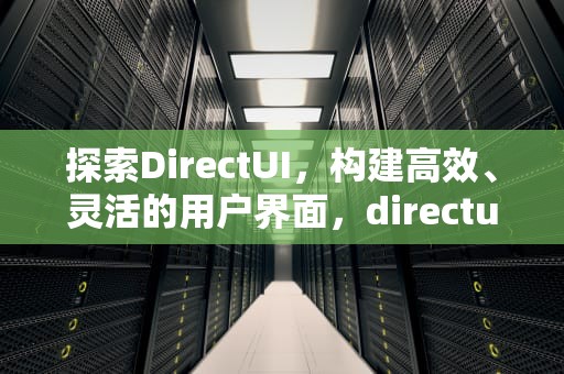 探索DirectUI，构建高效、灵活的用户界面，directui界面库推荐