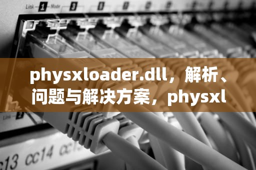 physxloader.dll，解析、问题与解决方案，physxloaderdll丢失