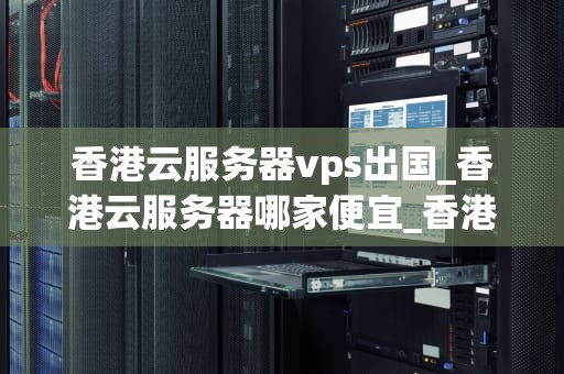 香港云服务器vps出国_香港云服务器哪家便宜_香港云服务器VPS出国：助力企业拓展全球市场