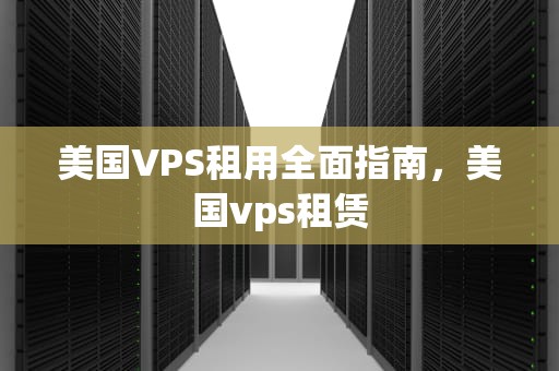 美国VPS租用全面指南，美国vps租赁