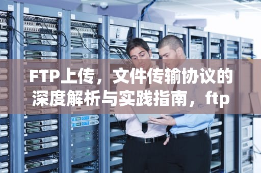 FTP上传，文件传输协议的深度解析与实践指南，ftp上传下载命令