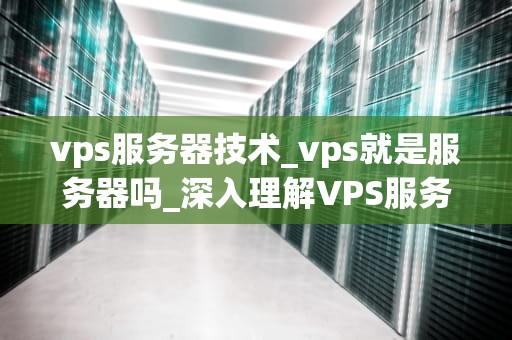 vps服务器技术_vps就是服务器吗_深入理解VPS服务器技术