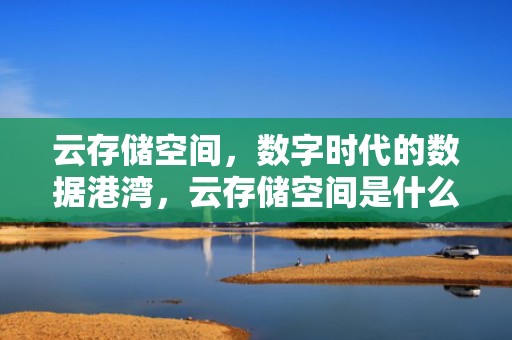 云存储空间，数字时代的数据港湾，云存储空间是什么意思