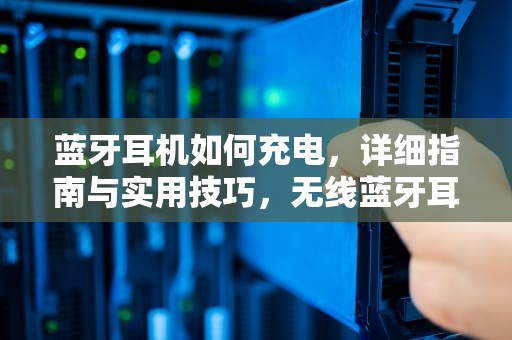 蓝牙耳机如何充电，详细指南与实用技巧，无线蓝牙耳机如何充电
