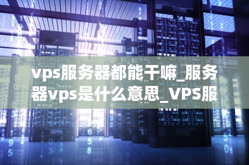 vps服务器都能干嘛_服务器vps是什么意思_VPS服务器的多元化应用