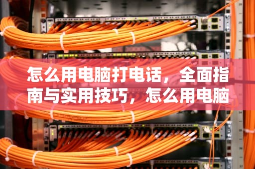 怎么用电脑打电话，全面指南与实用技巧，怎么用电脑打电话给手机