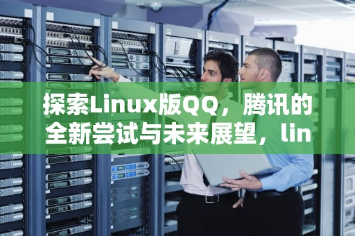 探索Linux版QQ，腾讯的全新尝试与未来展望，linux版QQ什么意思