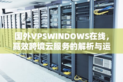 国外VPSWINDOWS在线，高效跨境云服务的解析与运用，国外VPSWINDOWS在线软件