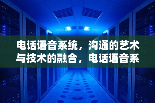 电话语音系统，沟通的艺术与技术的融合，电话语音系统怎么设置