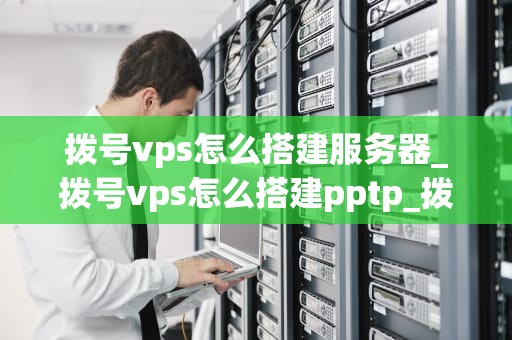 拨号vps怎么搭建服务器_拨号vps怎么搭建pptp_拨号VPS搭建服务器的详细步骤