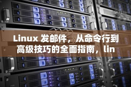 Linux 发邮件，从命令行到高级技巧的全面指南，linux发邮件命令