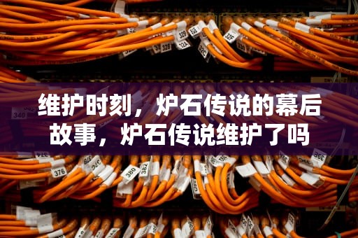 维护时刻，炉石传说的幕后故事，炉石传说维护了吗