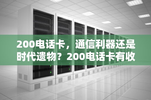 200电话卡，通信利器还是时代遗物？200电话卡有收藏价值吗