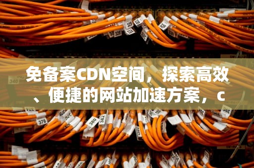 免备案CDN空间，探索高效、便捷的网站加速方案，cdn 免备案