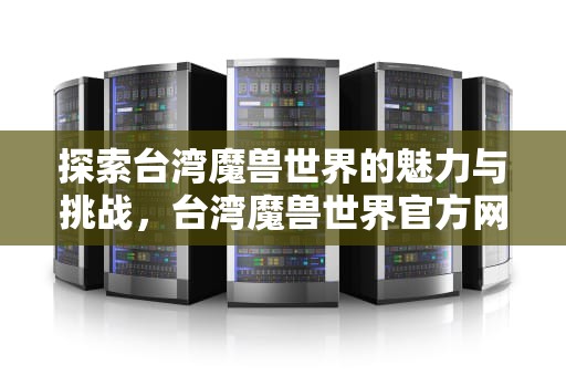 探索台湾魔兽世界的魅力与挑战，台湾魔兽世界官方网站