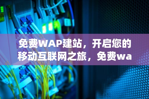 免费WAP建站，开启您的移动互联网之旅，免费wap建站的网址是什么了